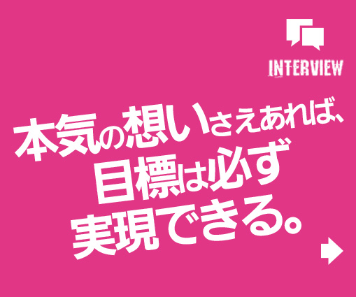 本気の想いさえあれば、目標は必ず実現できる。