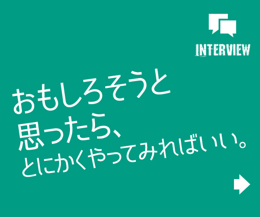 おもしろそうと思ったら、とにかくやってみればいい。