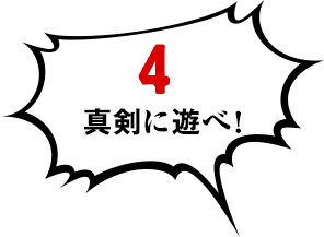 4:真剣に遊べ！